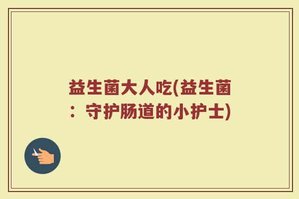 益生菌大人吃(益生菌：守护肠道的小护士)