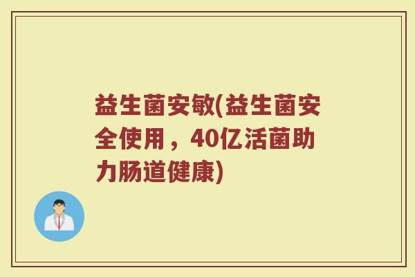 益生菌安敏(益生菌安全使用，40亿活菌助力肠道健康)