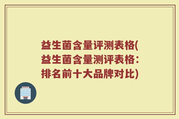 益生菌含量评测表格(益生菌含量测评表格:排名前十大品牌对比) 益生菌含量评测表格(益生菌含量测评表格:排名前十大品牌对比)