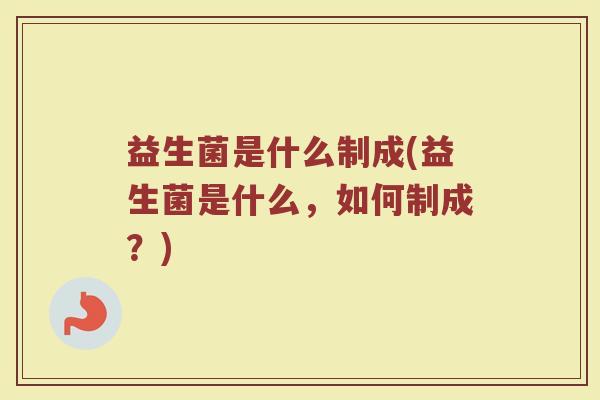 益生菌是什么制成(益生菌是什么,如何制成?) 益生菌是什么制成(益生菌是什么,如何制成?)
