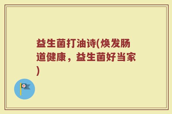 益生菌打油诗(焕发肠道健康,益生菌好当家) 益生菌打油诗(焕发肠道健康,益生菌好当家)