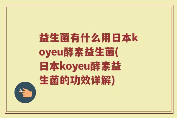 益生菌有什么用日本koyeu酵素益生菌(日本koyeu酵素益生菌的功效详解)