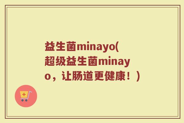 益生菌minayo(超级益生菌minayo,让肠道更健康!) 益生菌minayo(超级益生菌minayo,让肠道更健康!)