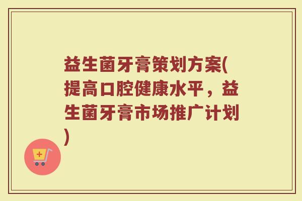 益生菌牙膏策划方案(提高口腔健康水平，益生菌牙膏市场推广计划)