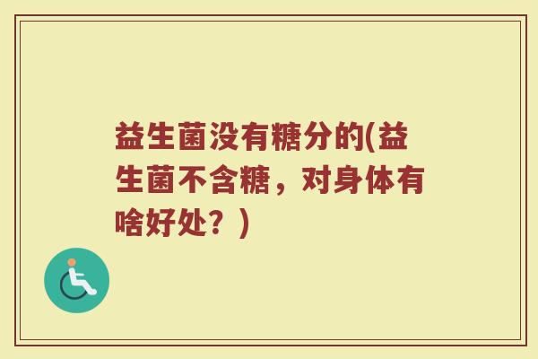 益生菌没有糖分的(益生菌不含糖，对身体有啥好处？)