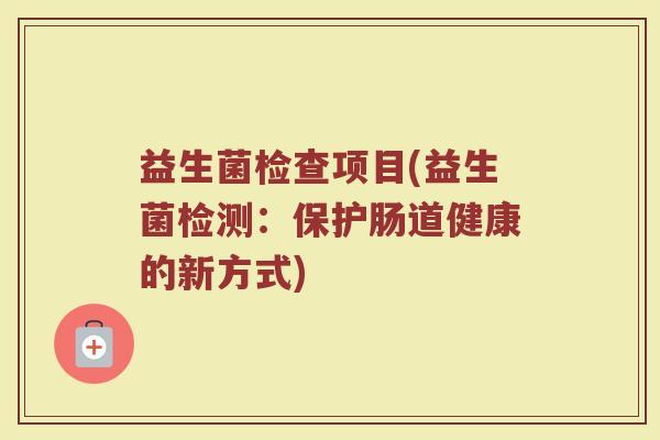 益生菌检查项目(益生菌检测：保护肠道健康的新方式)