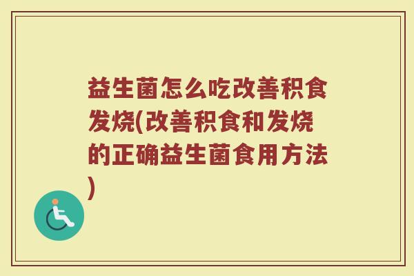 益生菌怎么吃改善积食发烧(改善积食和发烧的正确益生菌食用方法)