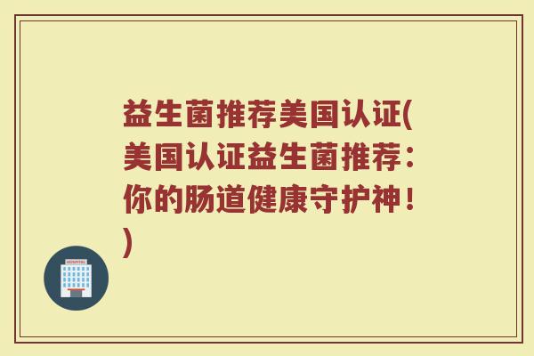 益生菌推荐美国认证(美国认证益生菌推荐：你的肠道健康守护神！)