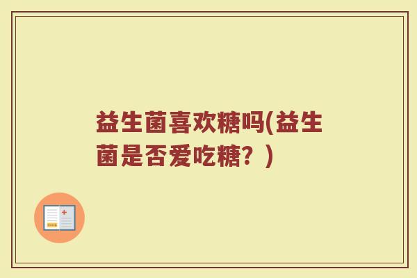 益生菌喜欢糖吗(益生菌是否爱吃糖？)
