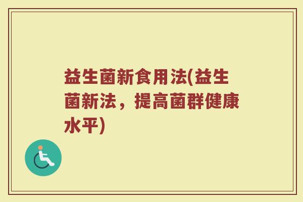 益生菌新食用法(益生菌新法，提高菌群健康水平)