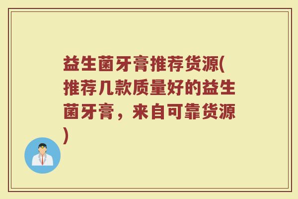 益生菌牙膏推荐货源(推荐几款质量好的益生菌牙膏，来自可靠货源)