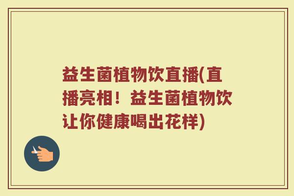 益生菌植物饮直播(直播亮相！益生菌植物饮让你健康喝出花样)