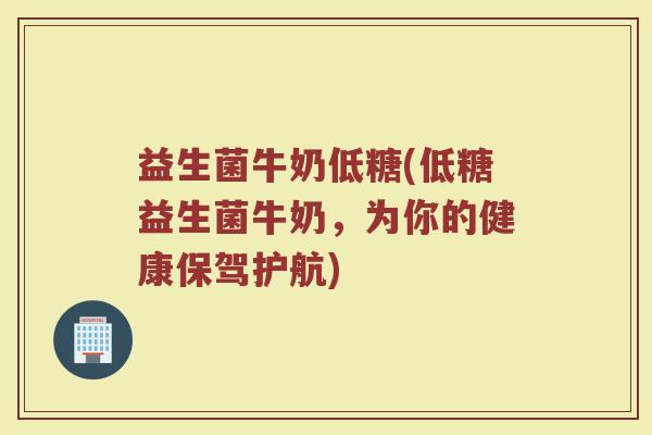 益生菌牛奶低糖(低糖益生菌牛奶，为你的健康保驾护航)