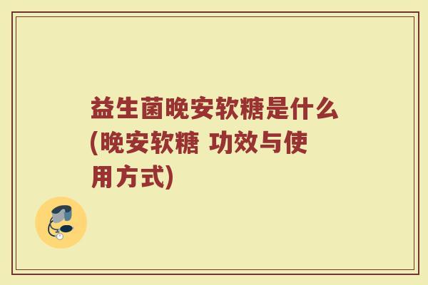 益生菌晚安软糖是什么(晚安软糖 功效与使用方式)