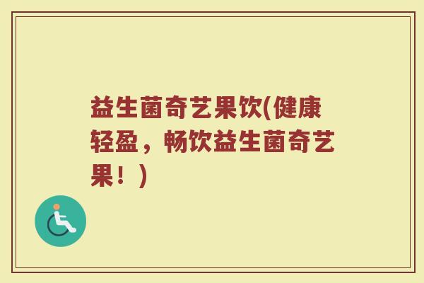 益生菌奇艺果饮(健康轻盈，畅饮益生菌奇艺果！)