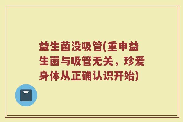 益生菌没吸管(重申益生菌与吸管无关，珍爱身体从正确认识开始)