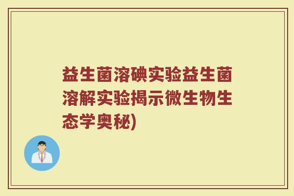益生菌溶碘实验益生菌溶解实验揭示微生物生态学奥秘)