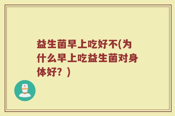 益生菌早上吃好不(为什么早上吃益生菌对身体好？)