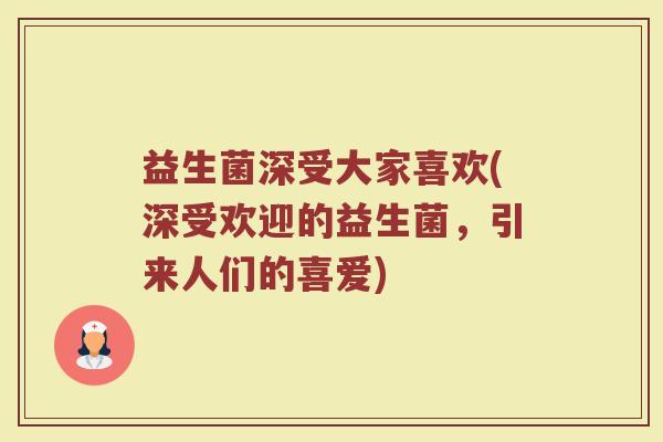 益生菌深受大家喜欢(深受欢迎的益生菌，引来人们的喜爱)