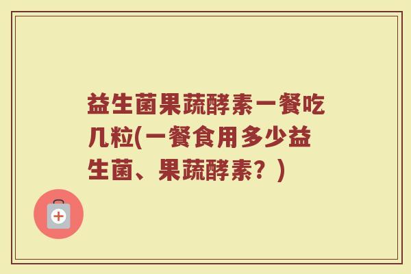 益生菌果蔬酵素一餐吃几粒(一餐食用多少益生菌、果蔬酵素？)