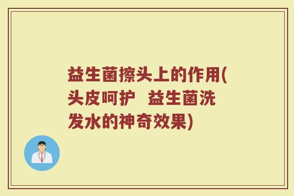 益生菌擦头上的作用(头皮呵护  益生菌洗发水的神奇效果)