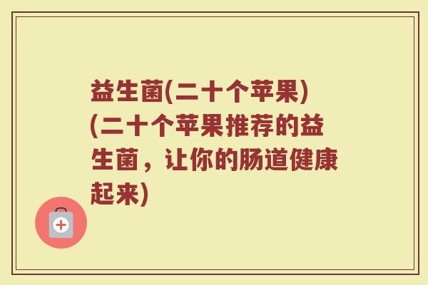 益生菌(二十个苹果)(二十个苹果推荐的益生菌，让你的肠道健康起来)