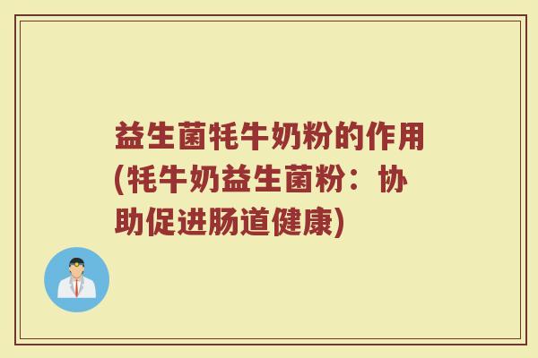 益生菌牦牛奶粉的作用(牦牛奶益生菌粉：协助促进肠道健康)