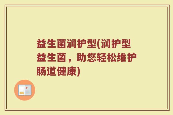 益生菌润护型(润护型益生菌，助您轻松维护肠道健康)