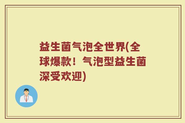 益生菌气泡全世界(全球爆款！气泡型益生菌深受欢迎)