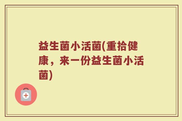 益生菌小活菌(重拾健康，来一份益生菌小活菌)