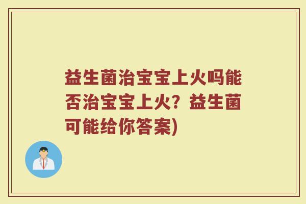 益生菌治宝宝上火吗能否治宝宝上火？益生菌可能给你答案)