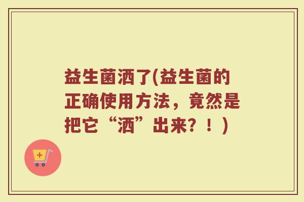 益生菌洒了(益生菌的正确使用方法，竟然是把它“洒”出来？！)