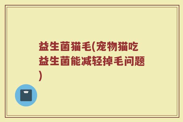 益生菌猫毛(宠物猫吃益生菌能减轻掉毛问题)