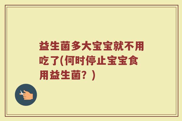 益生菌多大宝宝就不用吃了(何时停止宝宝食用益生菌？)