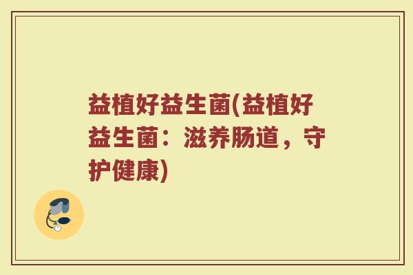 益植好益生菌(益植好益生菌：滋养肠道，守护健康)