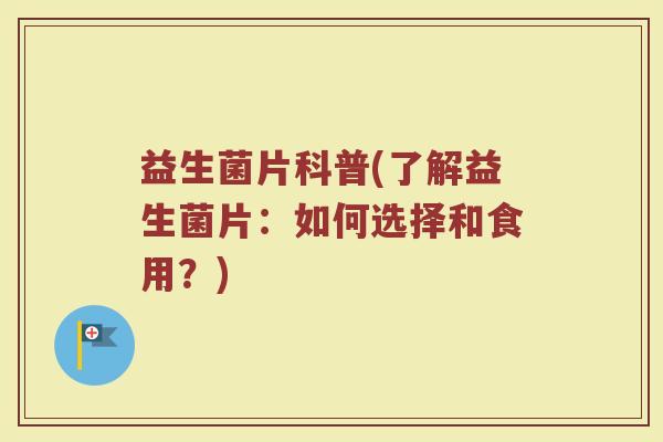 益生菌片科普(了解益生菌片：如何选择和食用？)