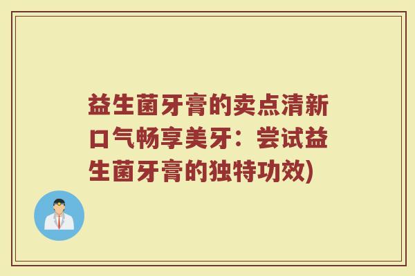 益生菌牙膏的卖点清新口气畅享美牙：尝试益生菌牙膏的独特功效)