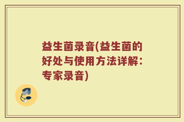 益生菌录音(益生菌的好处与使用方法详解：专家录音)