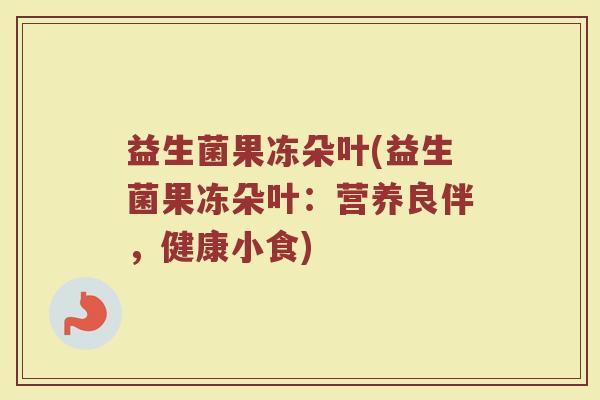 益生菌果冻朵叶(益生菌果冻朵叶：营养良伴，健康小食)