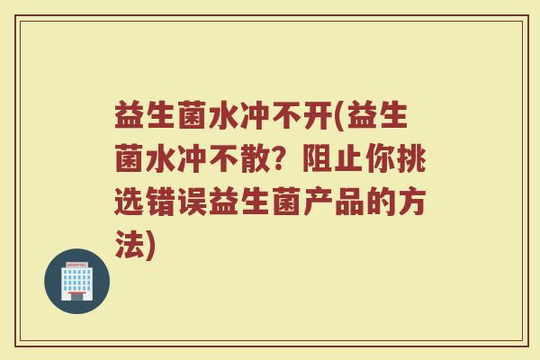 益生菌水冲不开(益生菌水冲不散？阻止你挑选错误益生菌产品的方法)
