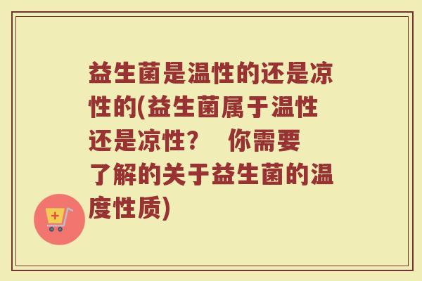 益生菌是温性的还是凉性的(益生菌属于温性还是凉性？  你需要了解的关于益生菌的温度性质)