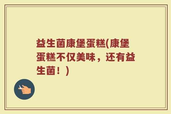 益生菌康堡蛋糕(康堡蛋糕不仅美味,还有益生菌!) 益生菌康堡蛋糕(康堡蛋糕不仅美味,还有益生菌!)