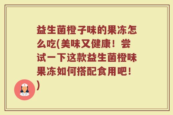 益生菌橙子味的果冻怎么吃(美味又健康！尝试一下这款益生菌橙味果冻如何搭配食用吧！)