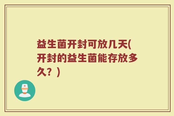 益生菌开封可放几天(开封的益生菌能存放多久？)