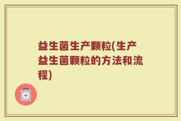 益生菌生产颗粒(生产益生菌颗粒的方法和流程) 益生菌生产颗粒(生产益生菌颗粒的方法和流程)