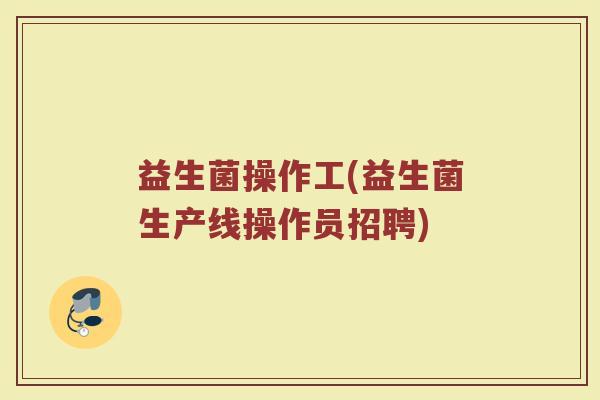 益生菌操作工(益生菌生产线操作员招聘)