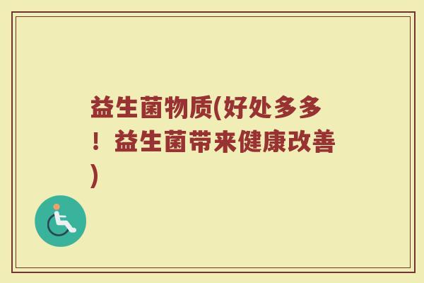 益生菌物质(好处多多!益生菌带来健康改善) 益生菌物质(好处多多!益生菌带来健康改善)