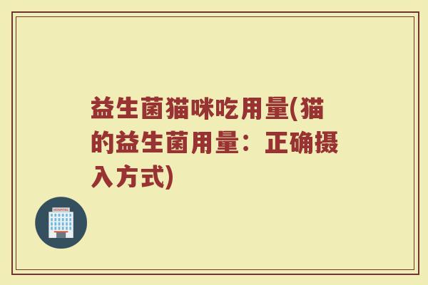 益生菌猫咪吃用量(猫的益生菌用量：正确摄入方式)
