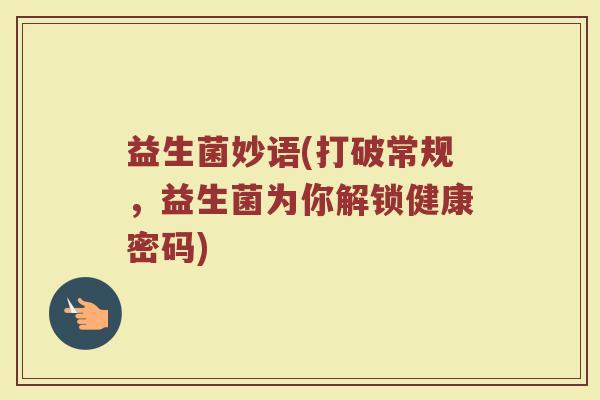 益生菌妙语(打破常规，益生菌为你解锁健康密码)