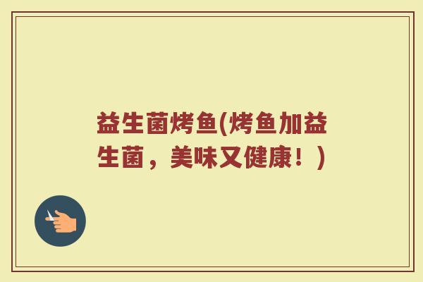 益生菌烤鱼(烤鱼加益生菌，美味又健康！)